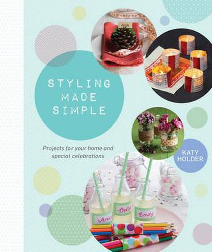 Styling Made Simple: Project and ideas for the home and special celebrations by Katy Holder